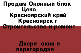 Продам Оконный блок › Цена ­ 5 000 - Красноярский край, Красноярск г. Строительство и ремонт » Двери, окна и перегородки   . Красноярский край